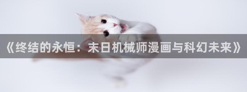 奇漫屋漫画下拉式漫画免费阅读：《终结的永恒：末日机械师漫画与科幻未来》